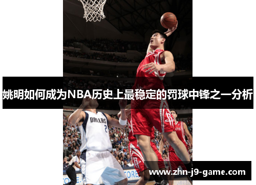 姚明如何成为NBA历史上最稳定的罚球中锋之一分析