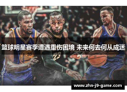 篮球明星赛季遭遇重伤困境 未来何去何从成迷