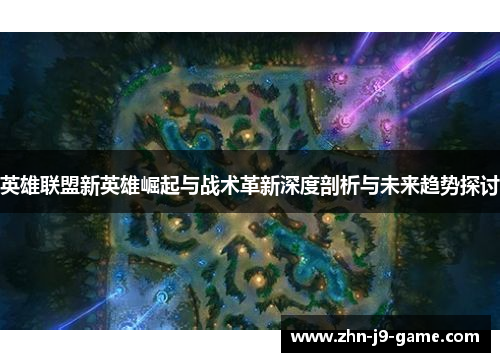英雄联盟新英雄崛起与战术革新深度剖析与未来趋势探讨