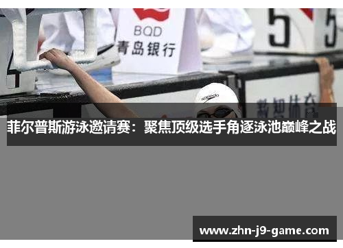菲尔普斯游泳邀请赛：聚焦顶级选手角逐泳池巅峰之战
