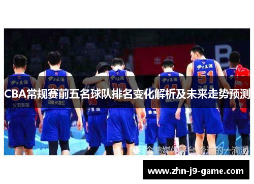 CBA常规赛前五名球队排名变化解析及未来走势预测