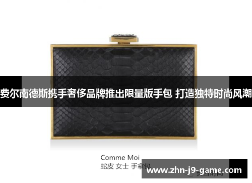 费尔南德斯携手奢侈品牌推出限量版手包 打造独特时尚风潮