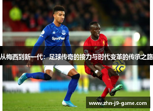 从梅西到新一代：足球传奇的接力与时代变革的传承之路
