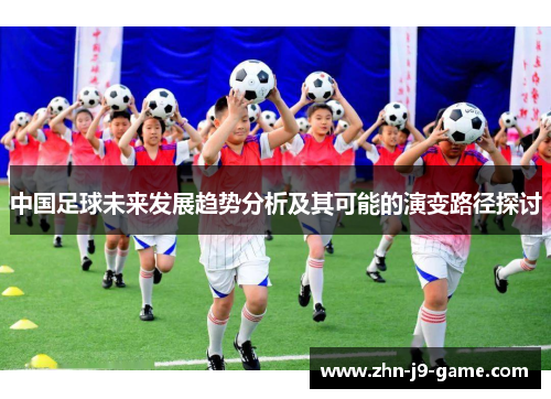 中国足球未来发展趋势分析及其可能的演变路径探讨