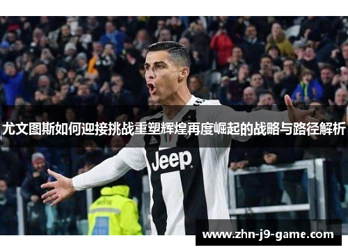 尤文图斯如何迎接挑战重塑辉煌再度崛起的战略与路径解析