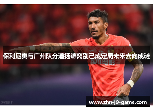 保利尼奥与广州队分道扬镳离别已成定局未来去向成谜