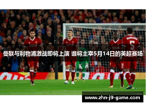 曼联与利物浦激战即将上演 谁将主宰5月14日的英超赛场
