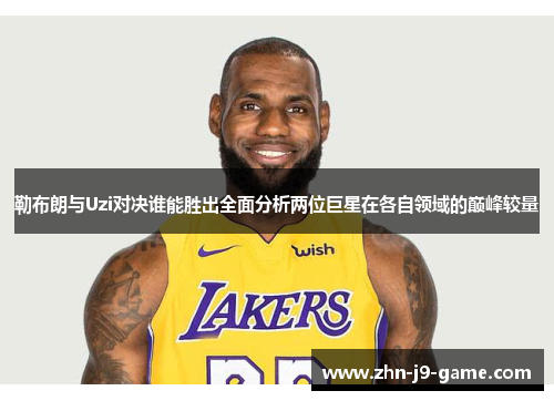 勒布朗与Uzi对决谁能胜出全面分析两位巨星在各自领域的巅峰较量