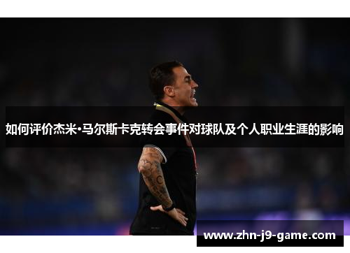 如何评价杰米·马尔斯卡克转会事件对球队及个人职业生涯的影响