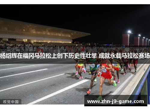 杨绍辉在福冈马拉松上创下历史性壮举 成就永载马拉松赛场