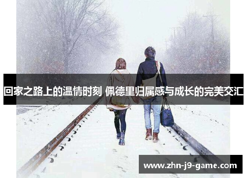 回家之路上的温情时刻 佩德里归属感与成长的完美交汇
