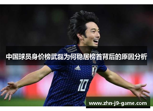 中国球员身价榜武磊为何稳居榜首背后的原因分析
