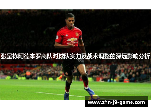 张呈栋阿德本罗离队对球队实力及战术调整的深远影响分析