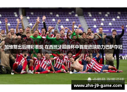 加维复出后精彩表现 在西班牙超级杯中首度进球助力巴萨夺冠