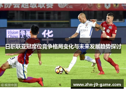 日职联亚冠席位竞争格局变化与未来发展趋势探讨