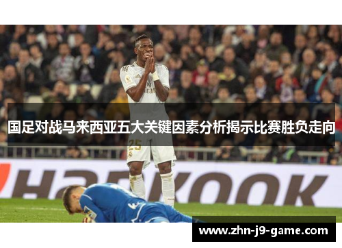 国足对战马来西亚五大关键因素分析揭示比赛胜负走向