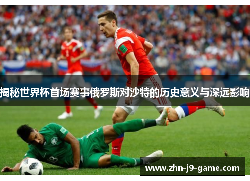 揭秘世界杯首场赛事俄罗斯对沙特的历史意义与深远影响