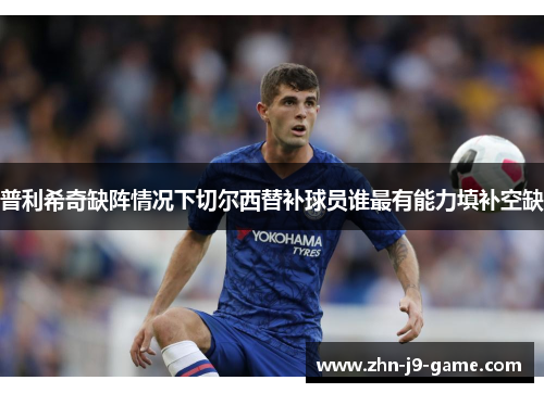 普利希奇缺阵情况下切尔西替补球员谁最有能力填补空缺