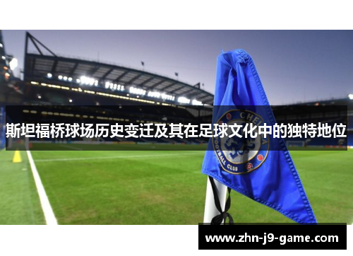 斯坦福桥球场历史变迁及其在足球文化中的独特地位