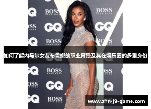 如何了解内马尔女友布鲁娜的职业背景及其在娱乐圈的多重身份