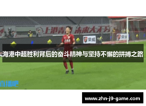 海港中超胜利背后的奋斗精神与坚持不懈的拼搏之路