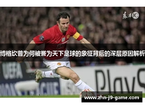 博格坎普为何被誉为天下足球的象征背后的深层原因解析