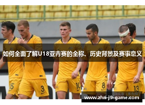 如何全面了解U18亚青赛的全称、历史背景及赛事意义