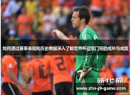 如何通过赛事表现和历史数据深入了解世界杯冠军门将的成长与成就