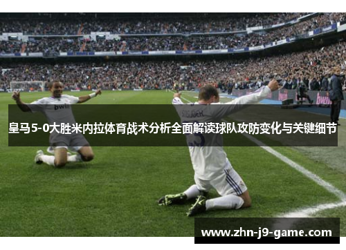 皇马5-0大胜米内拉体育战术分析全面解读球队攻防变化与关键细节