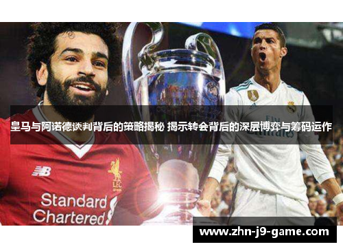 皇马与阿诺德谈判背后的策略揭秘 揭示转会背后的深层博弈与筹码运作