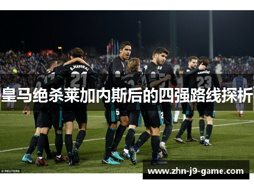 皇马绝杀莱加内斯后的四强路线探析