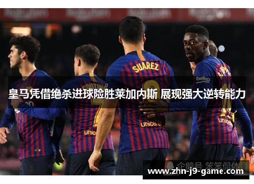 皇马凭借绝杀进球险胜莱加内斯 展现强大逆转能力
