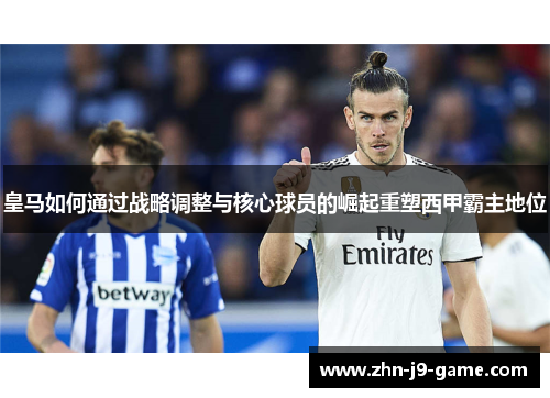 皇马如何通过战略调整与核心球员的崛起重塑西甲霸主地位