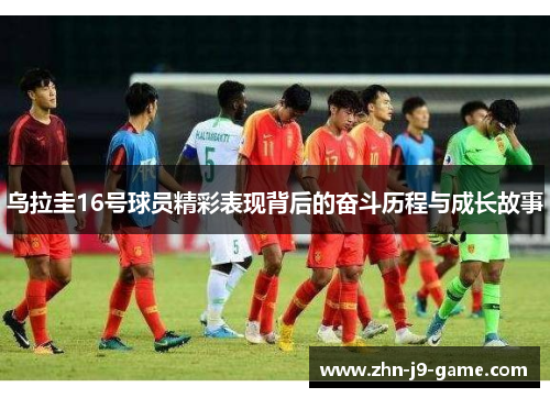 乌拉圭16号球员精彩表现背后的奋斗历程与成长故事