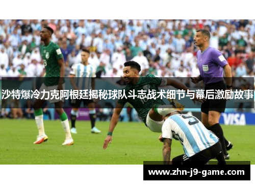 沙特爆冷力克阿根廷揭秘球队斗志战术细节与幕后激励故事