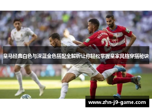 皇马经典白色与深蓝金色搭配全解析让你轻松掌握皇家风格穿搭秘诀