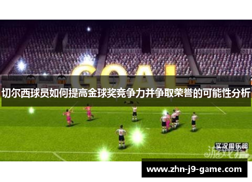 切尔西球员如何提高金球奖竞争力并争取荣誉的可能性分析