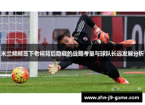 米兰频频签下老将背后隐藏的战略考量与球队长远发展分析