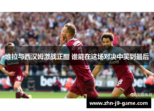 维拉与西汉姆激战正酣 谁能在这场对决中笑到最后