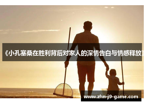 《小孔塞桑在胜利背后对家人的深情告白与情感释放》