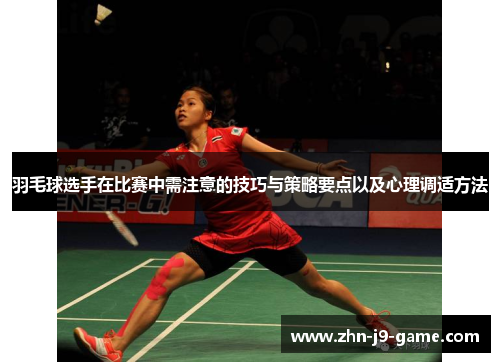 羽毛球选手在比赛中需注意的技巧与策略要点以及心理调适方法