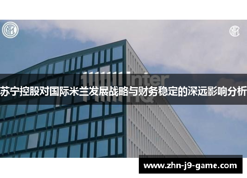 苏宁控股对国际米兰发展战略与财务稳定的深远影响分析