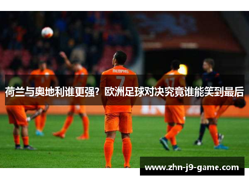 荷兰与奥地利谁更强？欧洲足球对决究竟谁能笑到最后