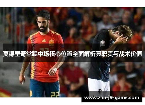 莫德里奇常踢中场核心位置全面解析其职责与战术价值