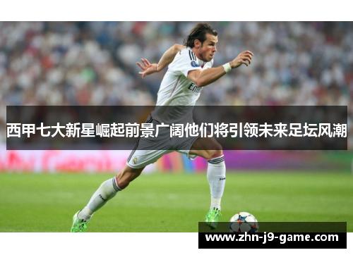 西甲七大新星崛起前景广阔他们将引领未来足坛风潮