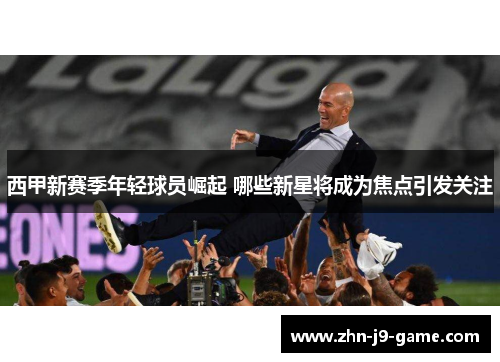 西甲新赛季年轻球员崛起 哪些新星将成为焦点引发关注