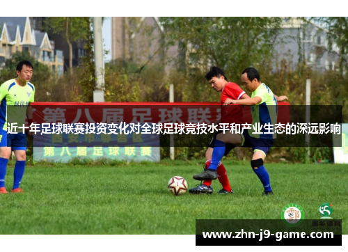 近十年足球联赛投资变化对全球足球竞技水平和产业生态的深远影响