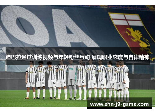 迪巴拉通过训练视频与年轻粉丝互动 展现职业态度与自律精神