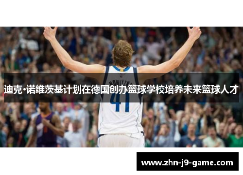迪克·诺维茨基计划在德国创办篮球学校培养未来篮球人才