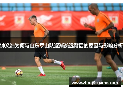 钟义浩为何与山东泰山队逐渐疏远背后的原因与影响分析